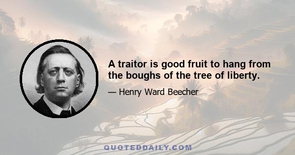 A traitor is good fruit to hang from the boughs of the tree of liberty.