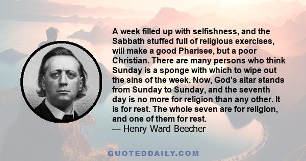 A week filled up with selfishness, and the Sabbath stuffed full of religious exercises, will make a good Pharisee, but a poor Christian. There are many persons who think Sunday is a sponge with which to wipe out the