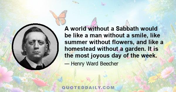 A world without a Sabbath would be like a man without a smile, like summer without flowers, and like a homestead without a garden. It is the most joyous day of the week.