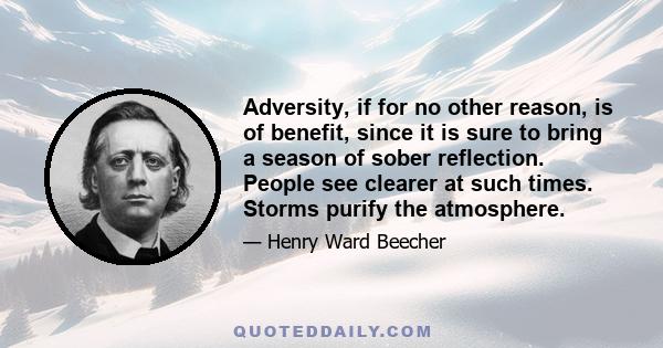 Adversity, if for no other reason, is of benefit, since it is sure to bring a season of sober reflection. People see clearer at such times. Storms purify the atmosphere.