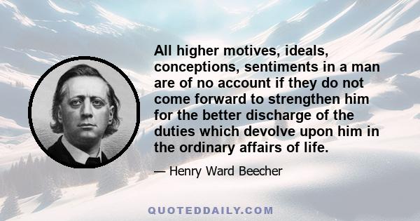 All higher motives, ideals, conceptions, sentiments in a man are of no account if they do not come forward to strengthen him for the better discharge of the duties which devolve upon him in the ordinary affairs of life.