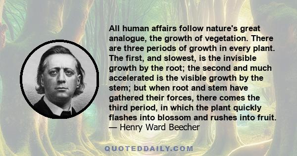 All human affairs follow nature's great analogue, the growth of vegetation. There are three periods of growth in every plant. The first, and slowest, is the invisible growth by the root; the second and much accelerated