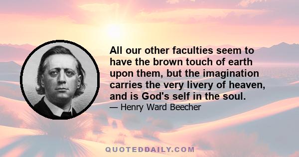 All our other faculties seem to have the brown touch of earth upon them, but the imagination carries the very livery of heaven, and is God's self in the soul.