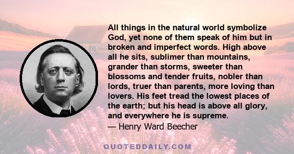 All things in the natural world symbolize God, yet none of them speak of him but in broken and imperfect words. High above all he sits, sublimer than mountains, grander than storms, sweeter than blossoms and tender