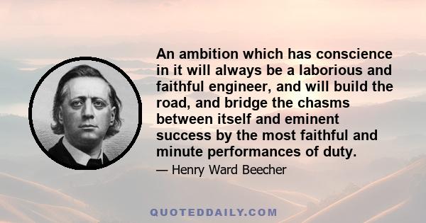 An ambition which has conscience in it will always be a laborious and faithful engineer, and will build the road, and bridge the chasms between itself and eminent success by the most faithful and minute performances of