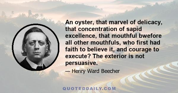 An oyster, that marvel of delicacy, that concentration of sapid excellence, that mouthful bwefore all other mouthfuls, who first had faith to believe it, and courage to execute? The exterior is not persuasive.