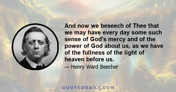 And now we beseech of Thee that we may have every day some such sense of God's mercy and of the power of God about us, as we have of the fullness of the light of heaven before us.