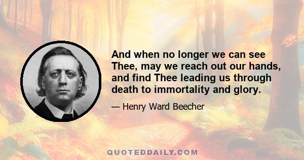 And when no longer we can see Thee, may we reach out our hands, and find Thee leading us through death to immortality and glory.