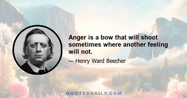 Anger is a bow that will shoot sometimes where another feeling will not.