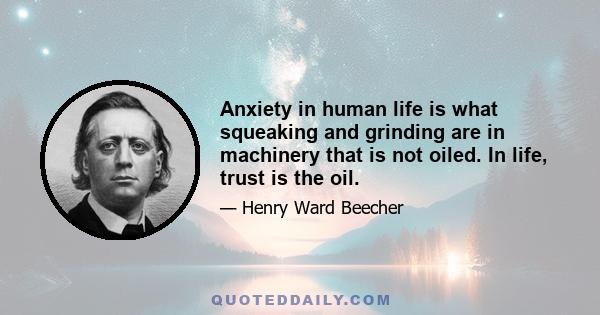 Anxiety in human life is what squeaking and grinding are in machinery that is not oiled. In life, trust is the oil.