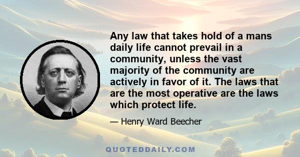 Any law that takes hold of a mans daily life cannot prevail in a community, unless the vast majority of the community are actively in favor of it. The laws that are the most operative are the laws which protect life.