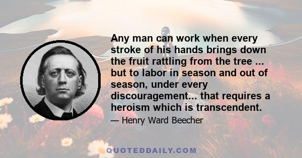 Any man can work when every stroke of his hands brings down the fruit rattling from the tree ... but to labor in season and out of season, under every discouragement... that requires a heroism which is transcendent.