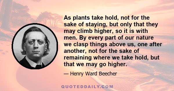 As plants take hold, not for the sake of staying, but only that they may climb higher, so it is with men. By every part of our nature we clasp things above us, one after another, not for the sake of remaining where we