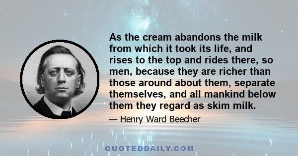 As the cream abandons the milk from which it took its life, and rises to the top and rides there, so men, because they are richer than those around about them, separate themselves, and all mankind below them they regard 