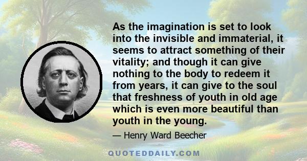 As the imagination is set to look into the invisible and immaterial, it seems to attract something of their vitality; and though it can give nothing to the body to redeem it from years, it can give to the soul that