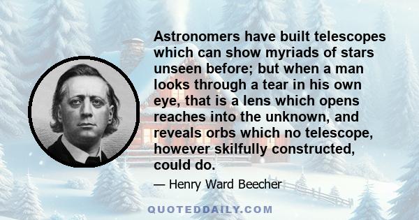 Astronomers have built telescopes which can show myriads of stars unseen before; but when a man looks through a tear in his own eye, that is a lens which opens reaches into the unknown, and reveals orbs which no