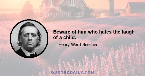 Beware of him who hates the laugh of a child.