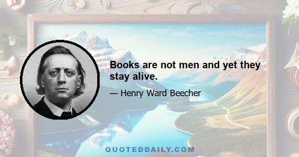 Books are not men and yet they stay alive.