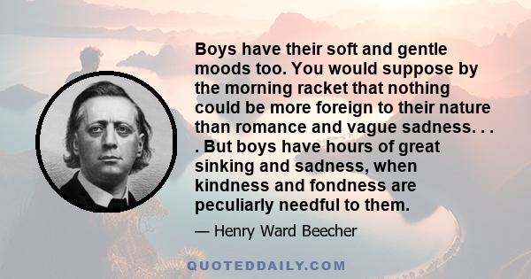 Boys have their soft and gentle moods too. You would suppose by the morning racket that nothing could be more foreign to their nature than romance and vague sadness. . . . But boys have hours of great sinking and