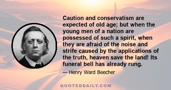 Caution and conservatism are expected of old age; but when the young men of a nation are possessed of such a spirit, when they are afraid of the noise and strife caused by the applications of the truth, heaven save the