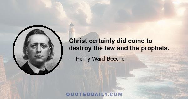 Christ certainly did come to destroy the law and the prophets.