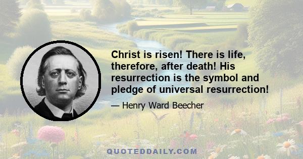 Christ is risen! There is life, therefore, after death! His resurrection is the symbol and pledge of universal resurrection!