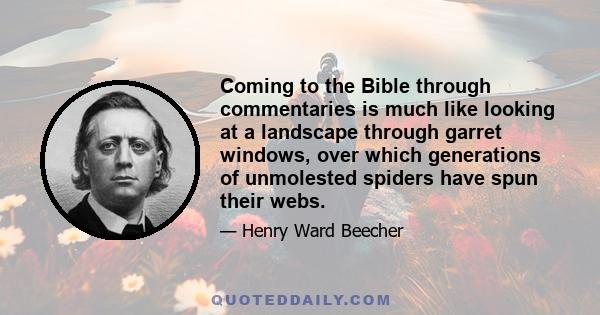 Coming to the Bible through commentaries is much like looking at a landscape through garret windows, over which generations of unmolested spiders have spun their webs.