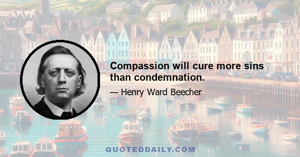 Compassion will cure more sins than condemnation.