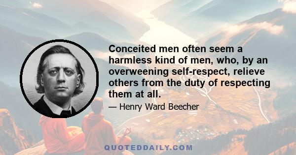 Conceited men often seem a harmless kind of men, who, by an overweening self-respect, relieve others from the duty of respecting them at all.