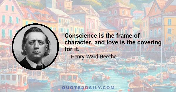 Conscience is the frame of character, and love is the covering for it.