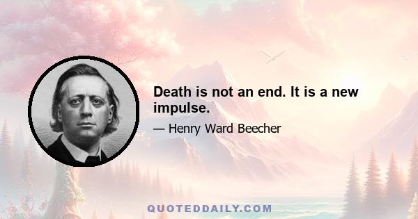 Death is not an end. It is a new impulse.