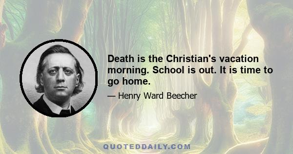 Death is the Christian's vacation morning. School is out. It is time to go home.