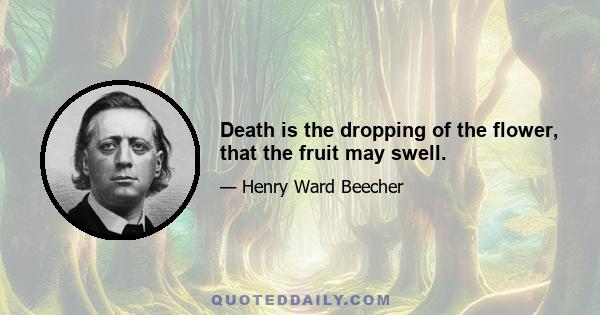 Death is the dropping of the flower, that the fruit may swell.