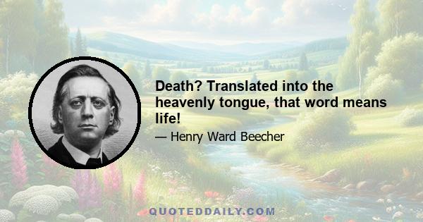 Death? Translated into the heavenly tongue, that word means life!