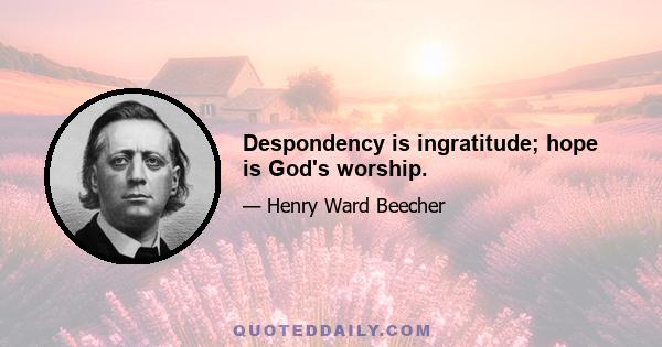 Despondency is ingratitude; hope is God's worship.