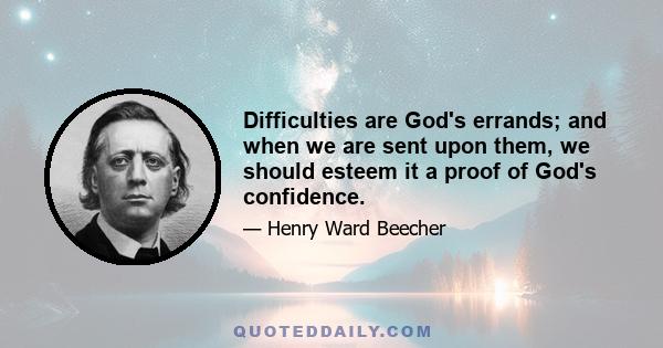 Difficulties are God's errands; and when we are sent upon them, we should esteem it a proof of God's confidence.