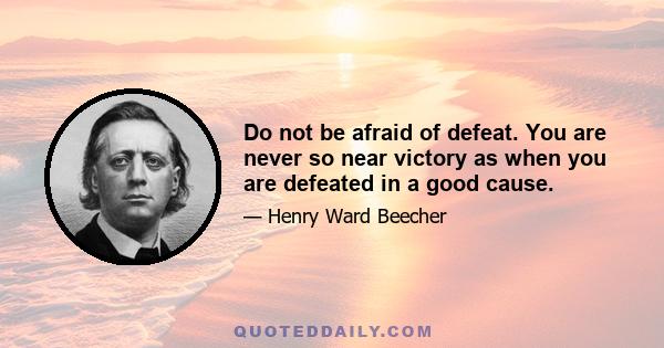 Do not be afraid of defeat. You are never so near victory as when you are defeated in a good cause.