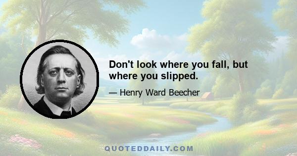 Don't look where you fall, but where you slipped.