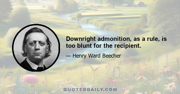 Downright admonition, as a rule, is too blunt for the recipient.