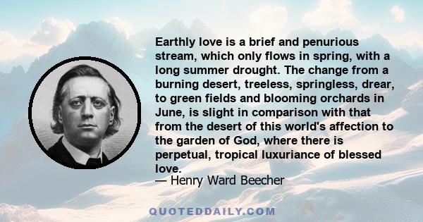 Earthly love is a brief and penurious stream, which only flows in spring, with a long summer drought. The change from a burning desert, treeless, springless, drear, to green fields and blooming orchards in June, is