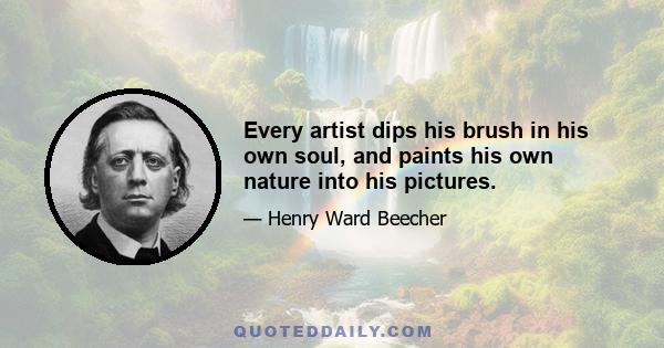 Every artist dips his brush in his own soul, and paints his own nature into his pictures.