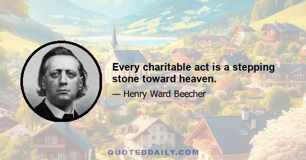 Every charitable act is a stepping stone toward heaven.