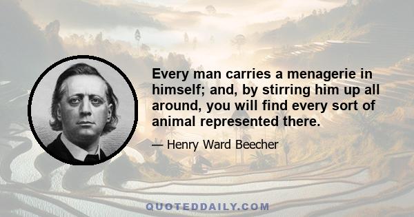 Every man carries a menagerie in himself; and, by stirring him up all around, you will find every sort of animal represented there.