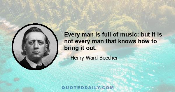 Every man is full of music; but it is not every man that knows how to bring it out.