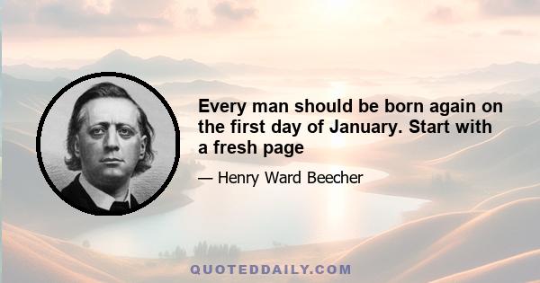 Every man should be born again on the first day of January. Start with a fresh page