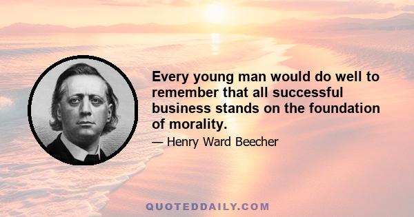 Every young man would do well to remember that all successful business stands on the foundation of morality.