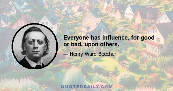 Everyone has influence, for good or bad, upon others.