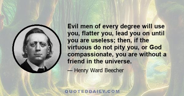 Evil men of every degree will use you, flatter you, lead you on until you are useless; then, if the virtuous do not pity you, or God compassionate, you are without a friend in the universe.