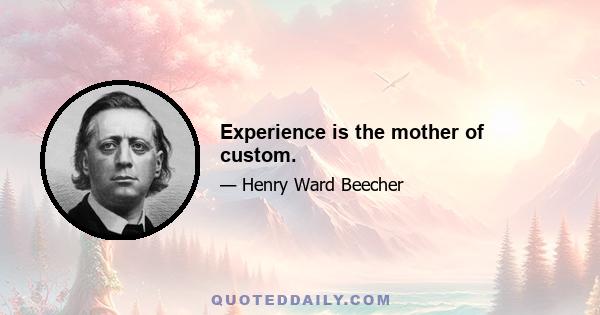 Experience is the mother of custom.