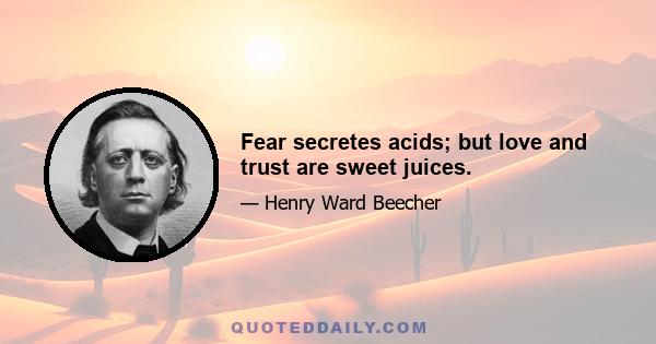 Fear secretes acids; but love and trust are sweet juices.